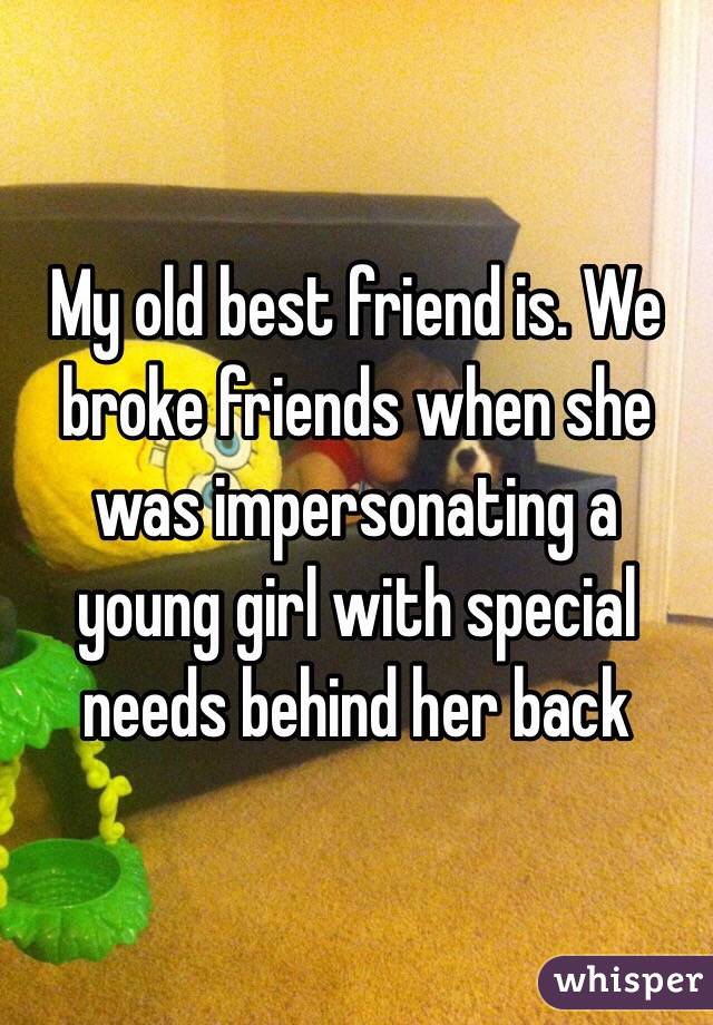 My old best friend is. We broke friends when she was impersonating a young girl with special needs behind her back 