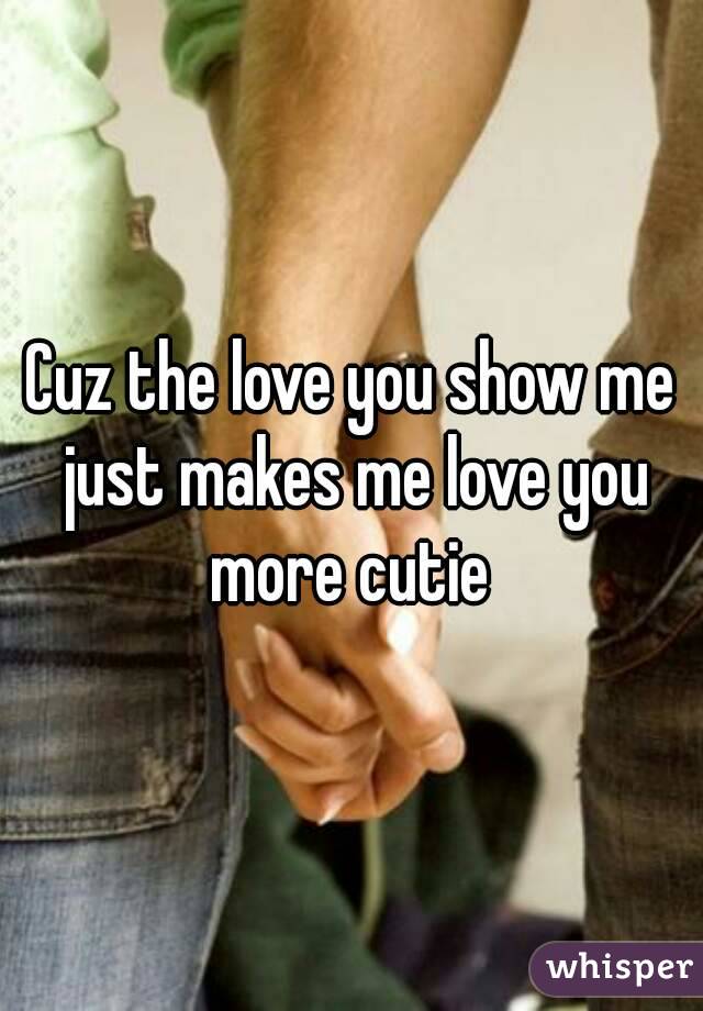 Cuz the love you show me just makes me love you more cutie 