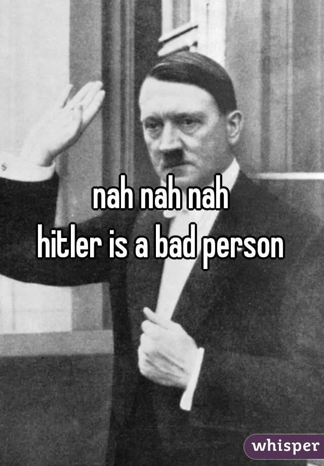 nah nah nah
hitler is a bad person