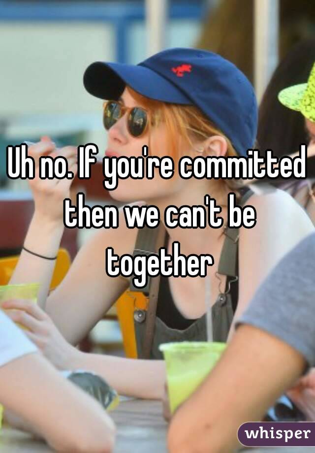 Uh no. If you're committed then we can't be together