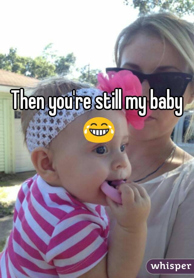 Then you're still my baby 😂 