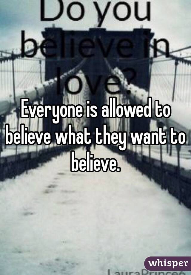 Everyone is allowed to believe what they want to believe.