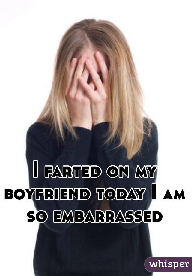 I farted on my boyfriend today I am so embarrassed 