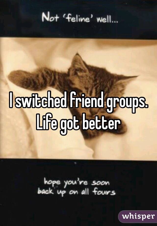 I switched friend groups. Life got better