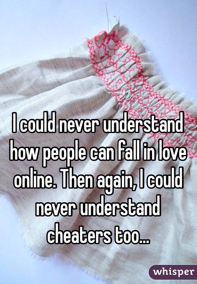 I could never understand how people can fall in love online. Then again, I could never understand cheaters too...