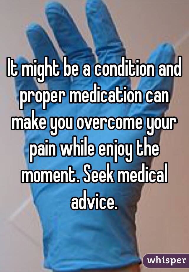 It might be a condition and proper medication can make you overcome your pain while enjoy the moment. Seek medical advice.