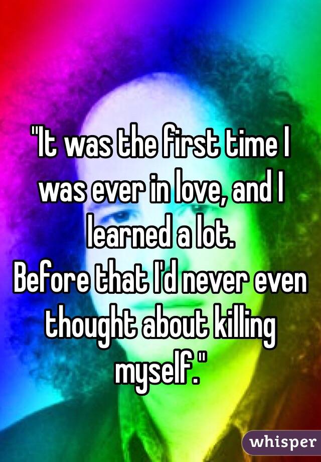 "It was the first time I was ever in love, and I learned a lot. 
Before that I'd never even thought about killing myself."