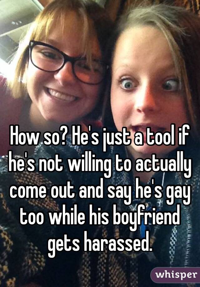 How so? He's just a tool if he's not willing to actually come out and say he's gay too while his boyfriend gets harassed.