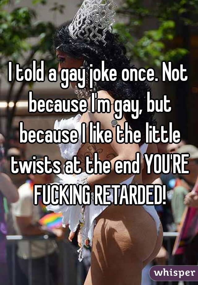 I told a gay joke once. Not because I'm gay, but because I like the little twists at the end YOU'RE FUCKING RETARDED!