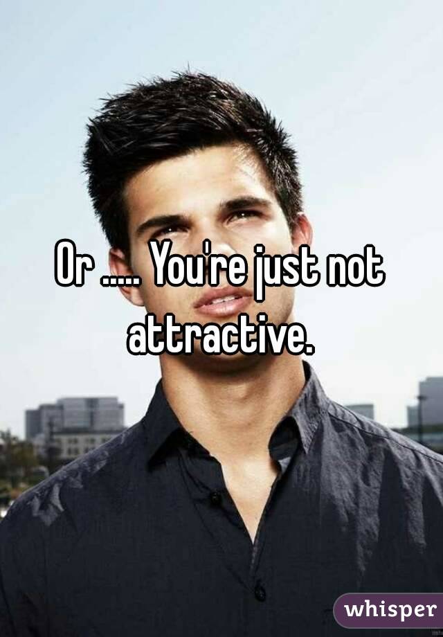 Or ..... You're just not attractive. 