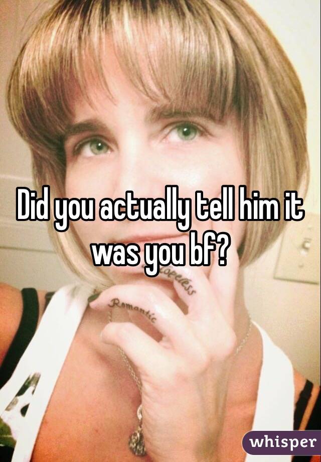 Did you actually tell him it was you bf?