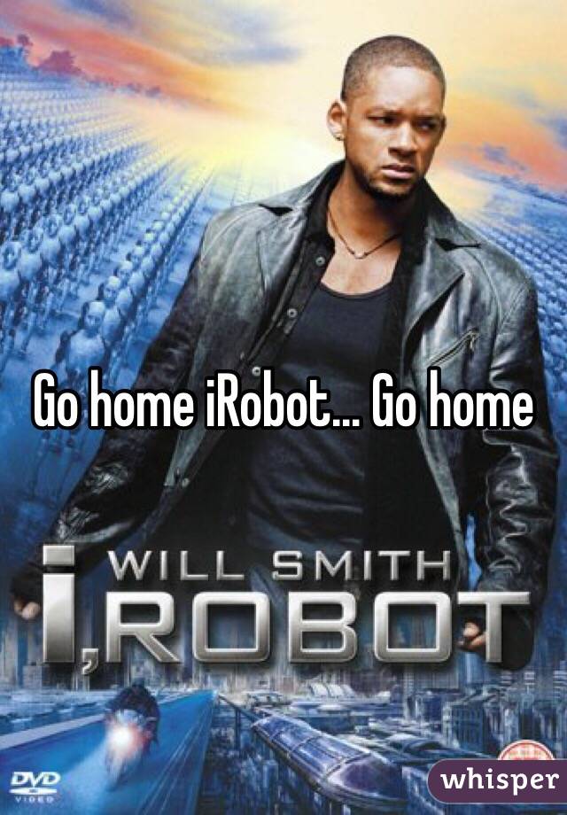 Go home iRobot... Go home