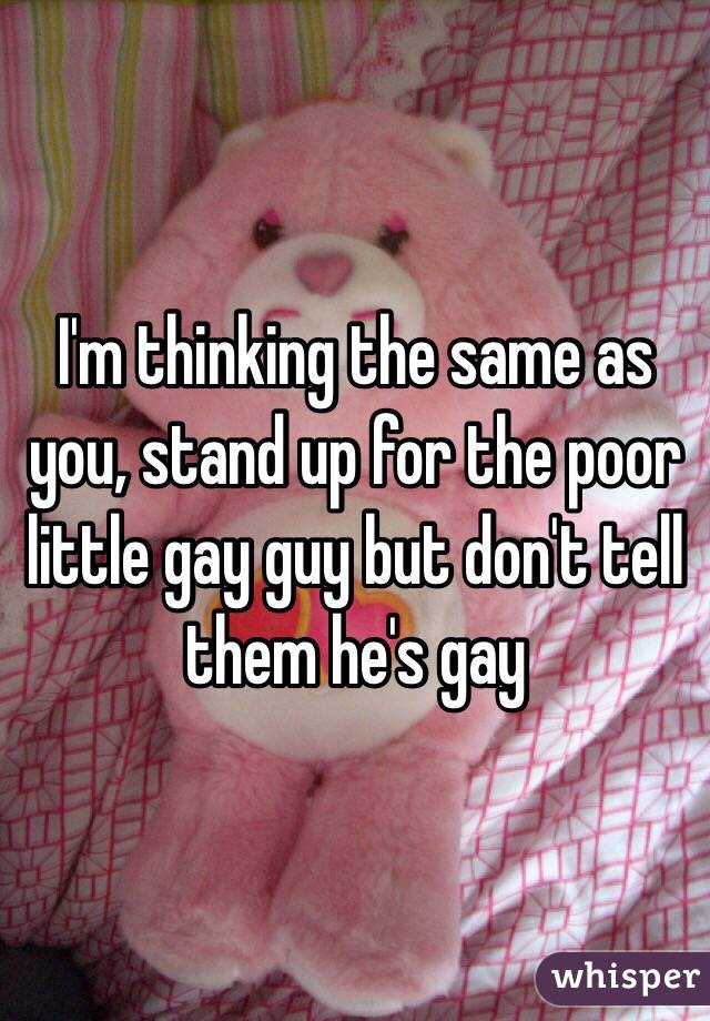 I'm thinking the same as you, stand up for the poor little gay guy but don't tell them he's gay