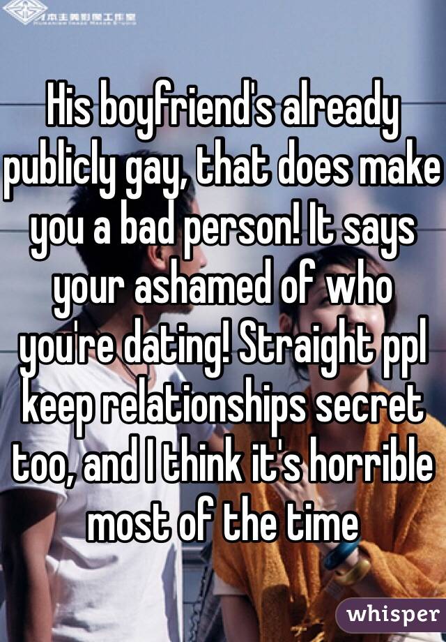 His boyfriend's already publicly gay, that does make you a bad person! It says your ashamed of who you're dating! Straight ppl keep relationships secret too, and I think it's horrible most of the time