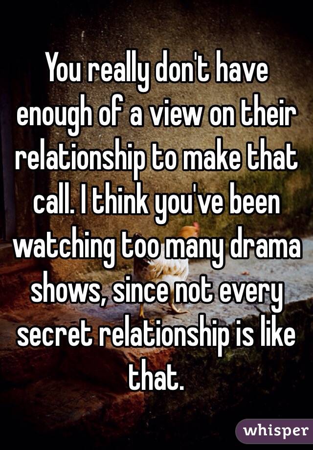 You really don't have enough of a view on their relationship to make that call. I think you've been watching too many drama shows, since not every secret relationship is like that.