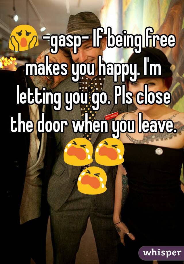 😱 -gasp- If being free makes you happy. I'm letting you go. Pls close the door when you leave. 😭😭😭 