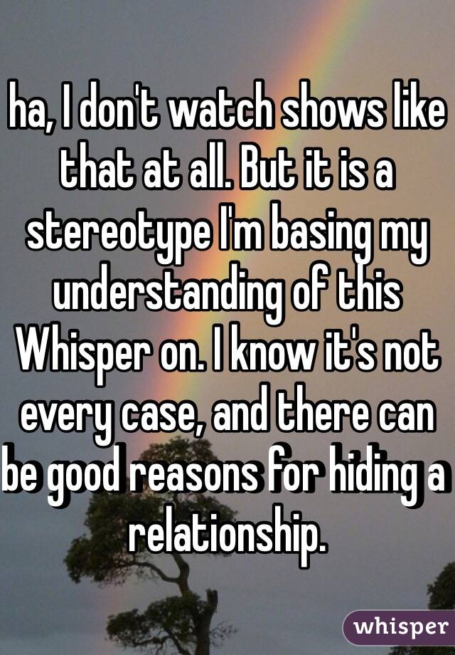 ha, I don't watch shows like that at all. But it is a stereotype I'm basing my understanding of this Whisper on. I know it's not every case, and there can be good reasons for hiding a relationship.