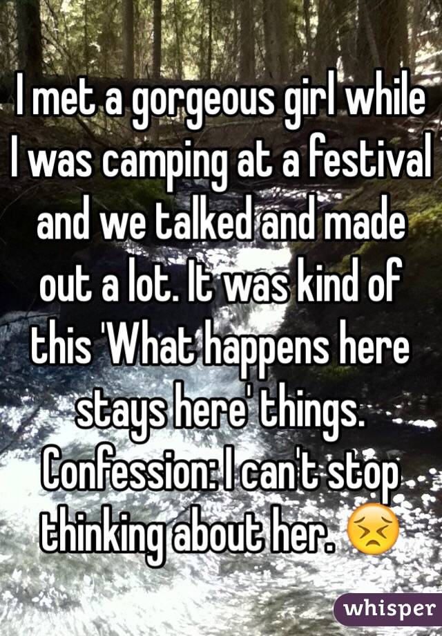 I met a gorgeous girl while I was camping at a festival and we talked and made out a lot. It was kind of this 'What happens here stays here' things.
Confession: I can't stop thinking about her. 😣