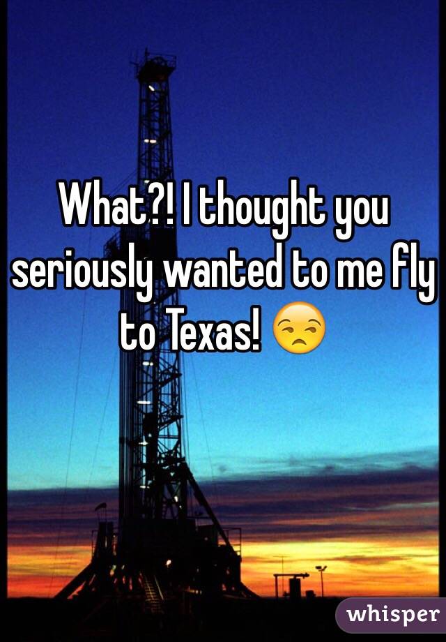 What?! I thought you seriously wanted to me fly to Texas! 😒