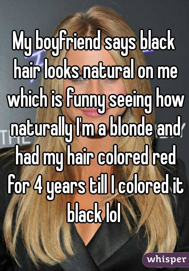 My boyfriend says black hair looks natural on me which is funny seeing how naturally I'm a blonde and had my hair colored red for 4 years till I colored it black lol 
