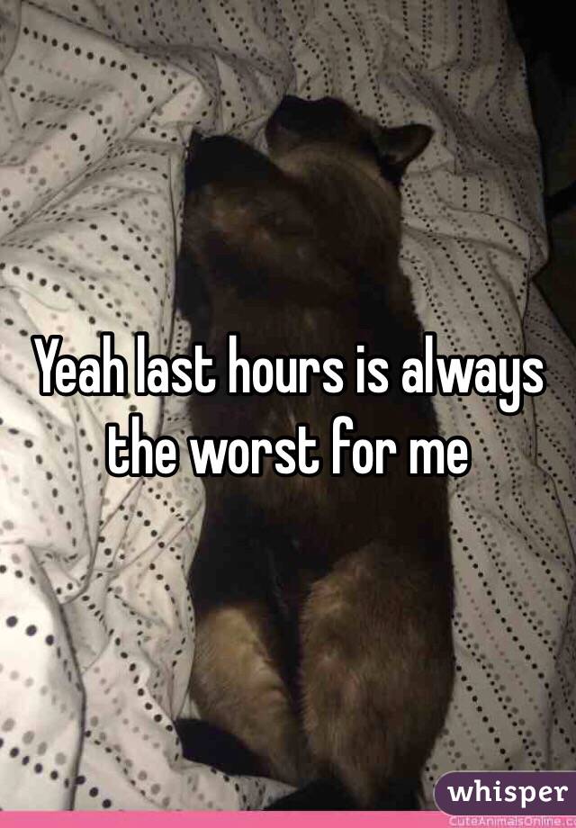 Yeah last hours is always the worst for me 