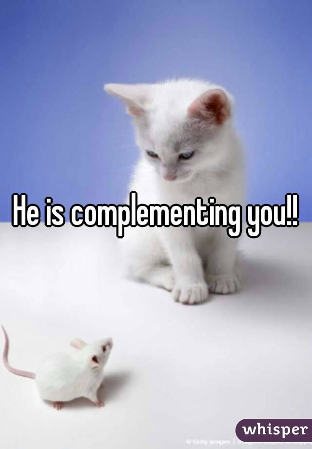He is complementing you!!