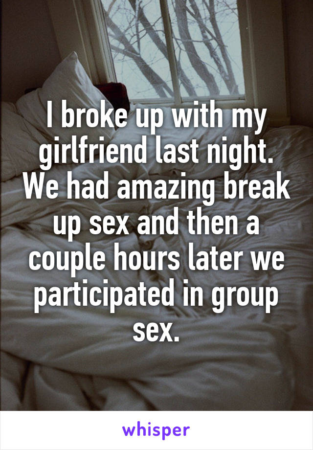I broke up with my girlfriend last night. We had amazing break up sex and then a couple hours later we participated in group sex.