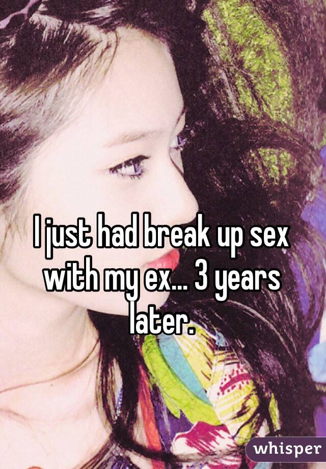 I just had break up sex 
with my ex... 3 years 
later.