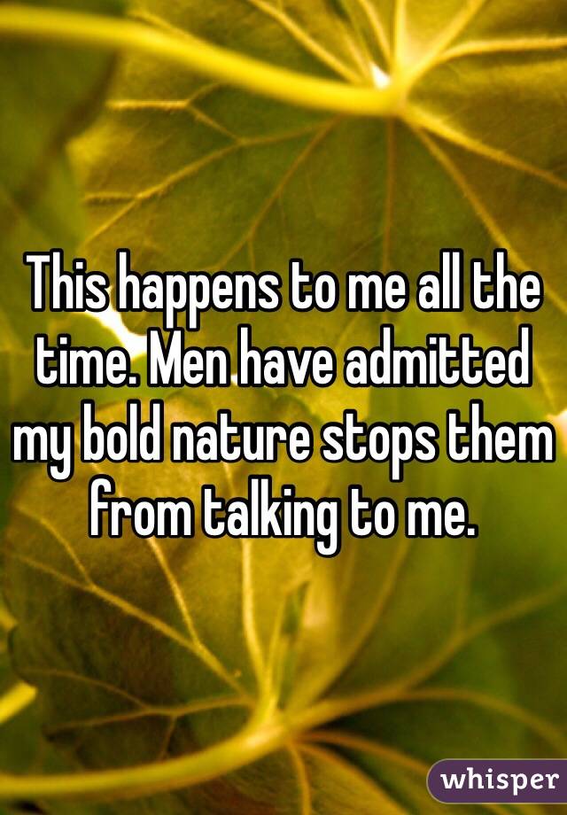 This happens to me all the time. Men have admitted my bold nature stops them from talking to me.