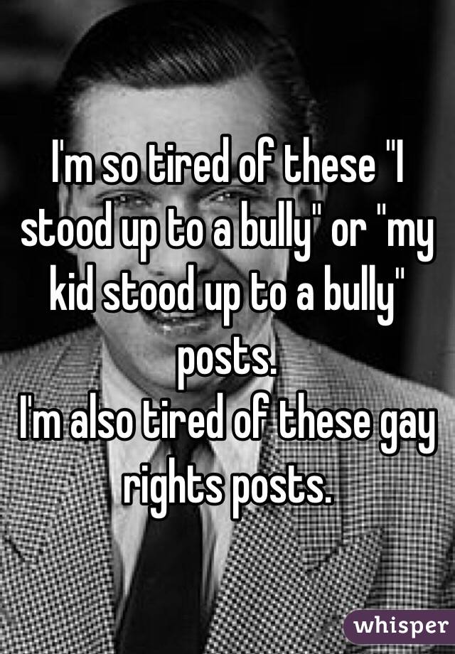 I'm so tired of these "I stood up to a bully" or "my kid stood up to a bully" posts.
I'm also tired of these gay rights posts.