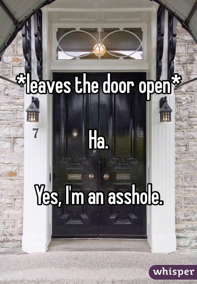 *leaves the door open*

Ha.

Yes, I'm an asshole.