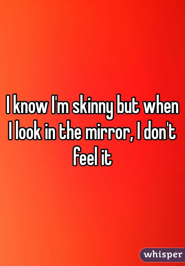 I know I'm skinny but when I look in the mirror, I don't feel it