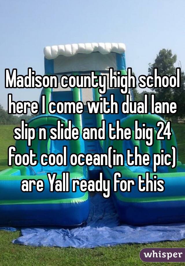 Madison county high school here I come with dual lane slip n slide and the big 24 foot cool ocean(in the pic) are Yall ready for this 