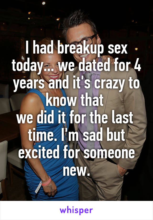 I had breakup sex today... we dated for 4 years and it's crazy to know that 
we did it for the last 
time. I'm sad but excited for someone new.