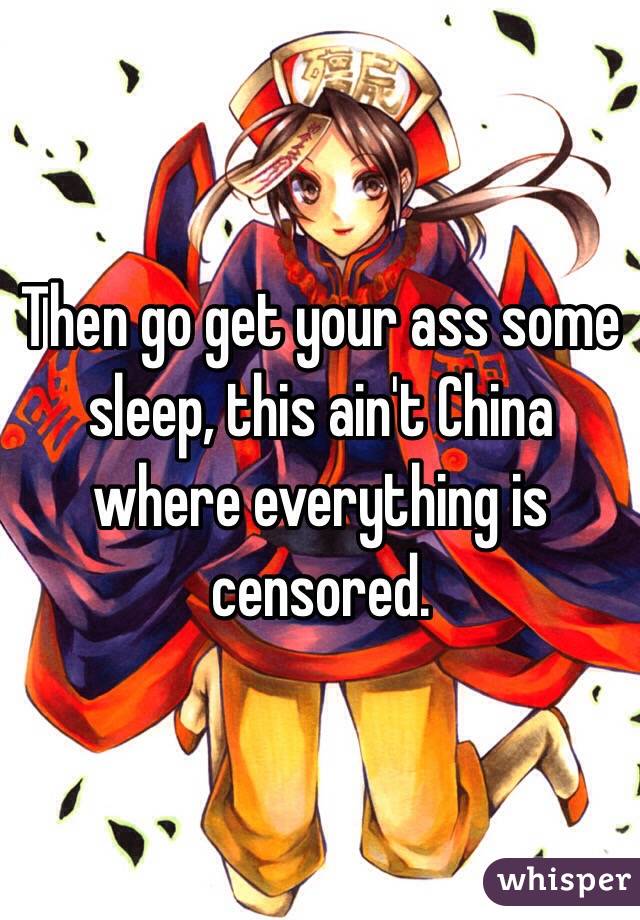 Then go get your ass some sleep, this ain't China where everything is censored. 