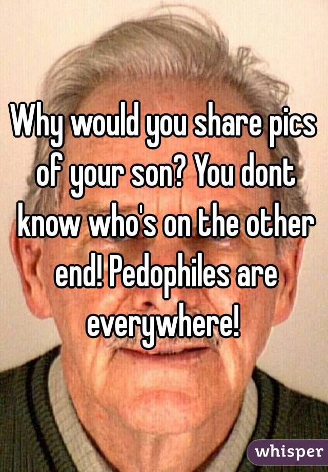 Why would you share pics of your son? You dont know who's on the other end! Pedophiles are everywhere! 