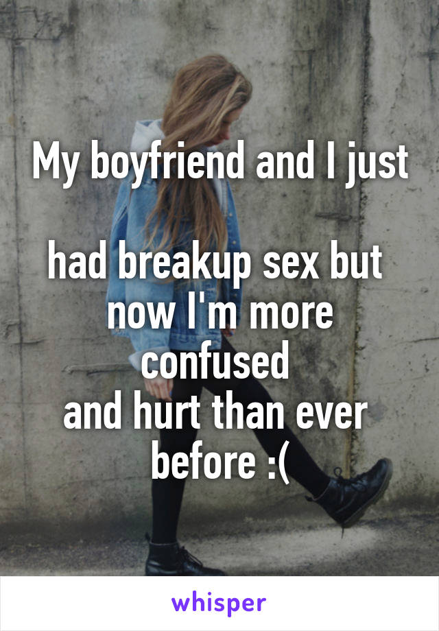 My boyfriend and I just 
had breakup sex but 
now I'm more confused 
and hurt than ever 
before :(
