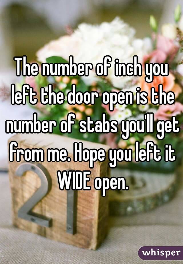 The number of inch you left the door open is the number of stabs you'll get from me. Hope you left it WIDE open.