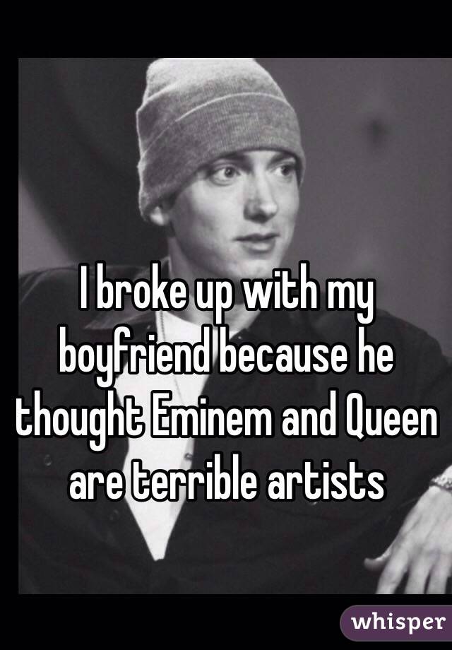 I broke up with my boyfriend because he thought Eminem and Queen are terrible artists 