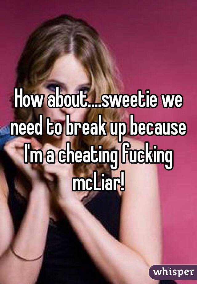 How about....sweetie we need to break up because I'm a cheating fucking mcLiar!