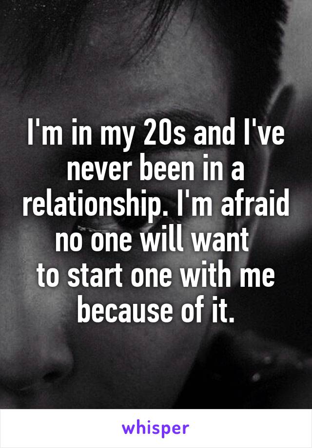 I'm in my 20s and I've never been in a relationship. I'm afraid no one will want 
to start one with me because of it.