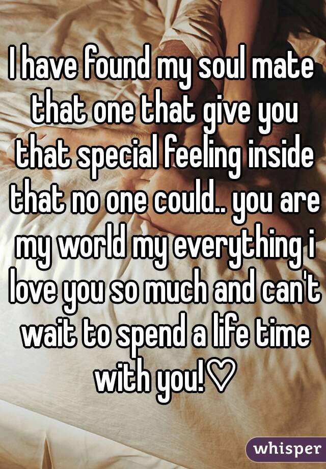 I have found my soul mate that one that give you that special feeling inside that no one could.. you are my world my everything i love you so much and can't wait to spend a life time with you!♡