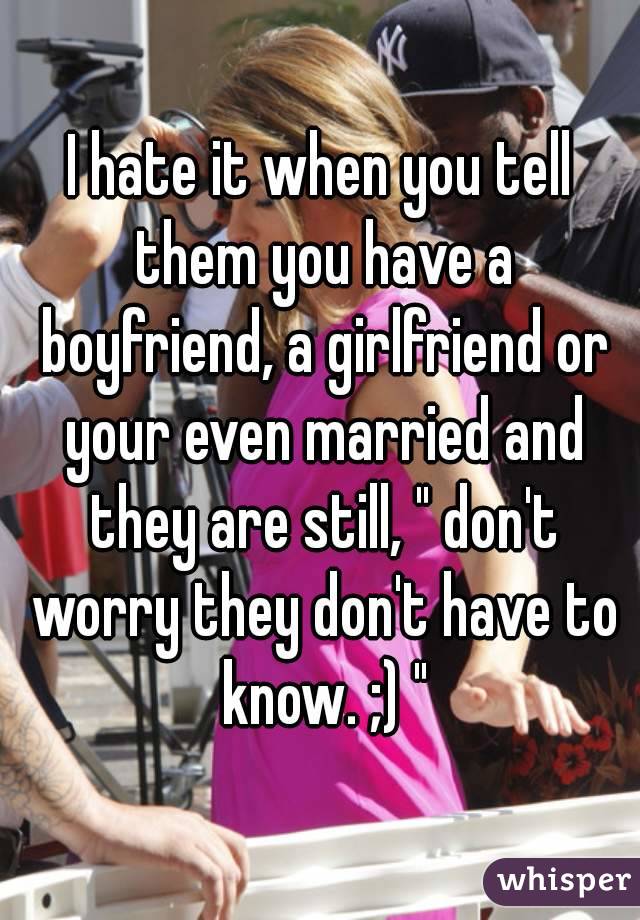 I hate it when you tell them you have a boyfriend, a girlfriend or your even married and they are still, " don't worry they don't have to know. ;) "