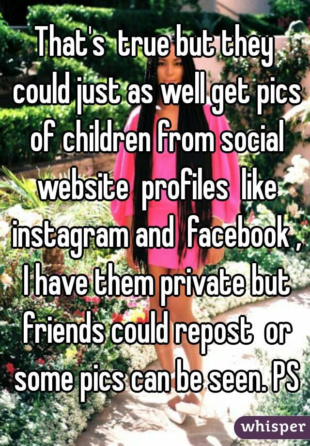 That's  true but they could just as well get pics of children from social website  profiles  like instagram and  facebook , I have them private but friends could repost  or some pics can be seen. PS