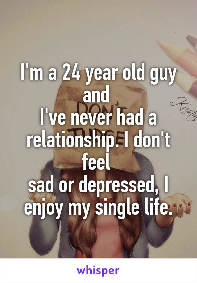 I'm a 24 year old guy and 
I've never had a relationship. I don't feel 
sad or depressed, I enjoy my single life.