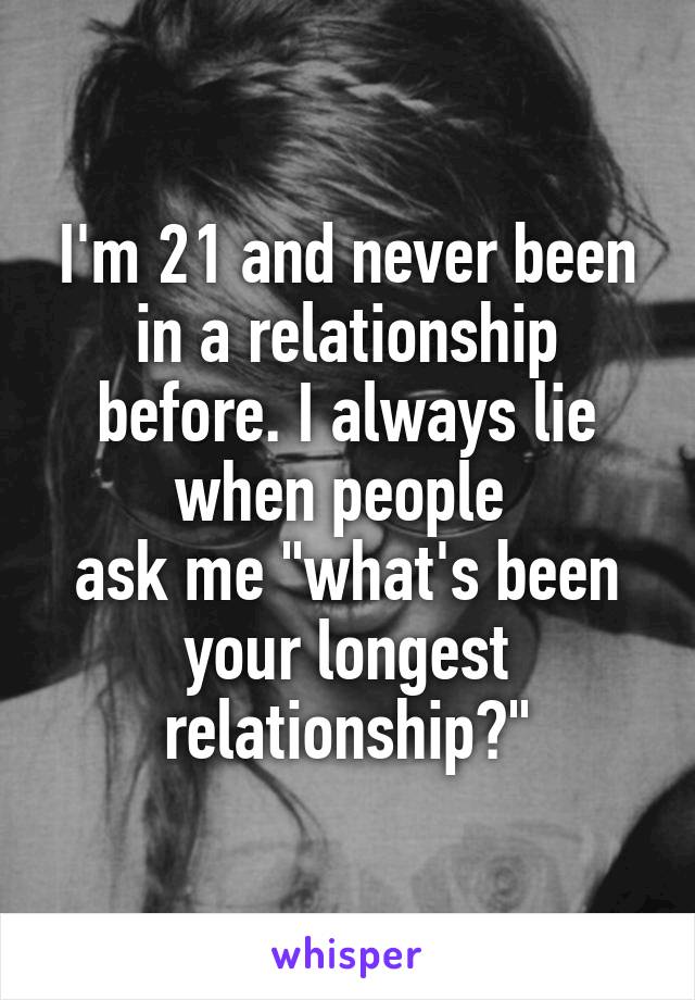I'm 21 and never been in a relationship before. I always lie when people 
ask me "what's been your longest relationship?"