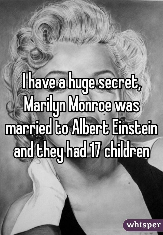 I have a huge secret, Marilyn Monroe was married to Albert Einstein and they had 17 children 