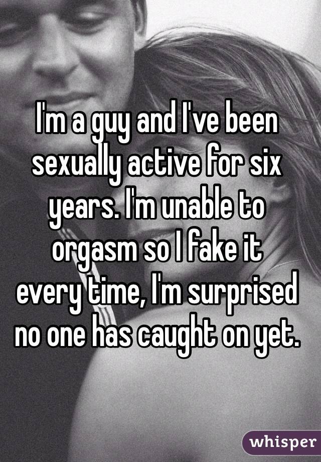 I'm a guy and I've been sexually active for six years. I'm unable to 
orgasm so I fake it 
every time, I'm surprised no one has caught on yet. 