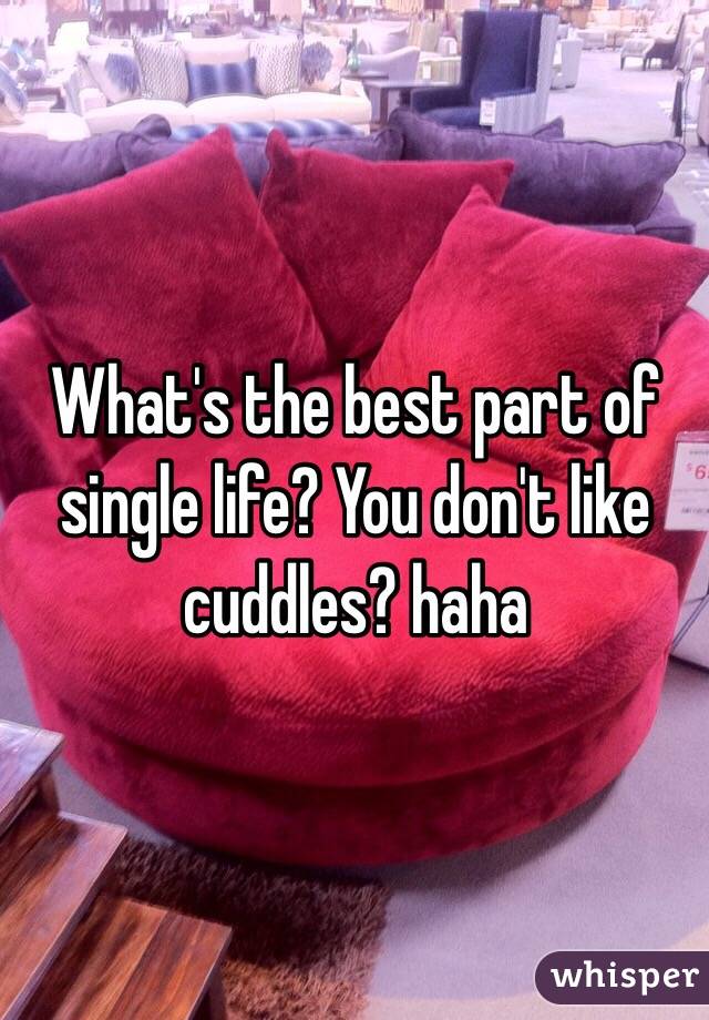 What's the best part of single life? You don't like cuddles? haha