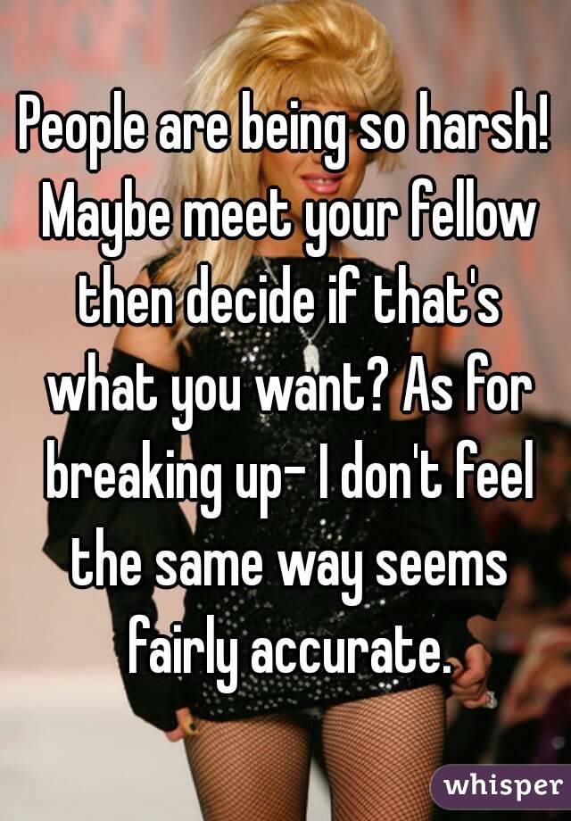People are being so harsh! Maybe meet your fellow then decide if that's what you want? As for breaking up- I don't feel the same way seems fairly accurate.